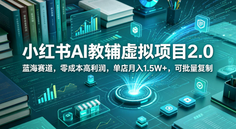 小红书AI教辅虚拟项目2.0，蓝海赛道，零成本高利润，单店月入1.5W+，可批量复制-聚合项目网