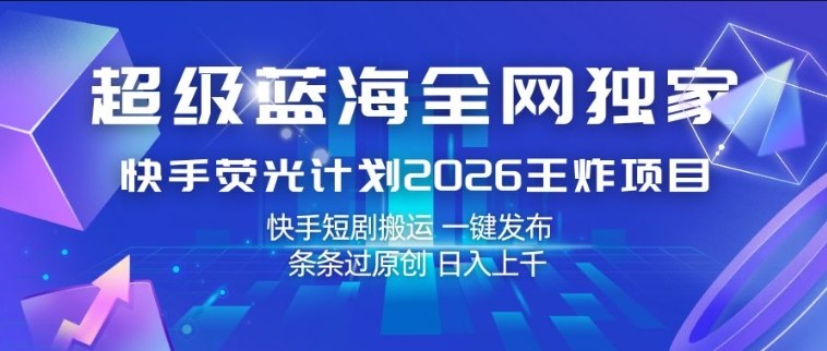 超级蓝海全网独家，快手荧光计划2026王炸项目，日入1k+，快手短剧搬运，一键发布，条条过原创【揭秘】-聚合项目网