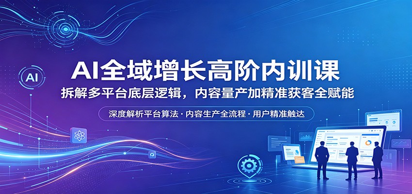 AI全域增长高阶内训课：拆解多平台底层逻辑，内容量产加精准获客全赋能-聚合项目网