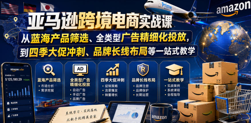 亚马逊跨境电商实战课，从蓝海产品筛选、全类型广告精细化投放，到四季大促冲刺、品牌长线布局等一站式教学-聚合项目网