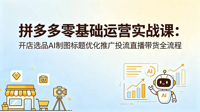 拼多多零基础运营实战课：开店选品AI制图标题优化推广投流直播带货全流程-聚合项目网