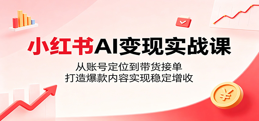 小红书AI变现实战课：从账号定位到带货接单，打造爆款内容实现稳定增收-聚合项目网