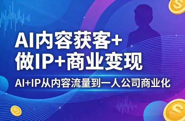 AI内容获客+做IP+商业变现，AI+IP从内容流量到一人公司商业化(完结)-聚合项目网