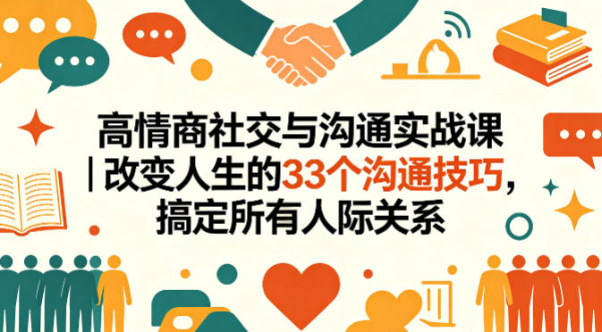 高情商社交与沟通实战课｜改变人生的33个沟通技巧，搞定所有人际关系-聚合项目网