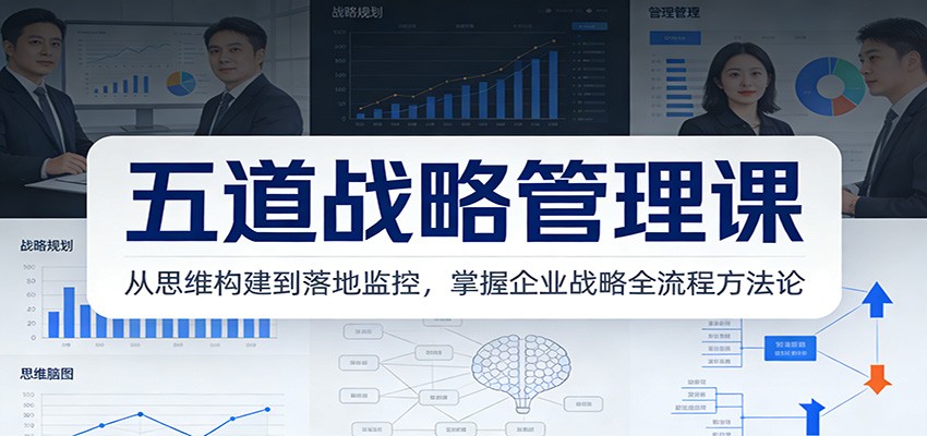 五道战略管理课：从思维构建到落地监控，掌握企业战略全流程方法论-聚合项目网