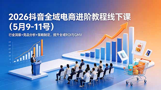2026抖音全域电商进阶教程线下课(5月9-11号-聚合项目网