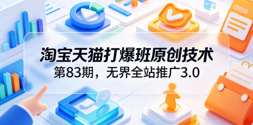 淘宝天猫打爆班原创技术第83期，无界全站推广3.0，实现店铺高投产爆单增收-聚合项目网