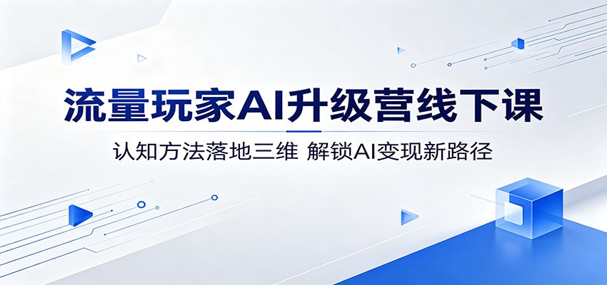 流量玩家AI升级营线下课：认知方法落地三维，解锁AI变现新路径-聚合项目网