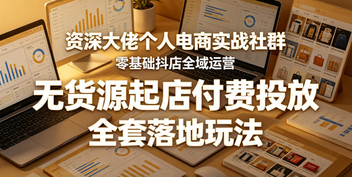 资深大佬个人电商实战社群，零基础抖店全域运营，无货源起店付费投放，全套落地玩法-聚合项目网