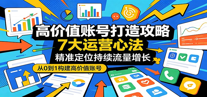 高价值账号打造攻略：7大运营心法，精准定位持续流量增长-聚合项目网