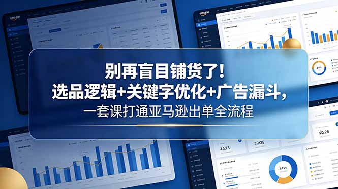 别再盲目铺货了！选品逻辑+关键字优化+广告漏斗，一套课打通亚马逊出单全流程-聚合项目网