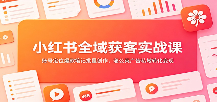 小红书全域获客实战课:账号定位爆款笔记批量创作,蒲公英广告私域转化变现-聚合项目网