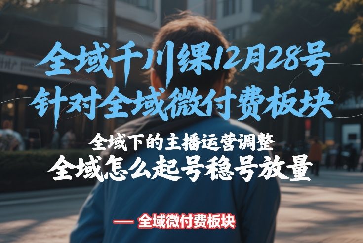 全域千川线下课12月28号，针对全域微付费板块，全域下的主播运营调整，全域怎么起号稳号放量-聚合项目网