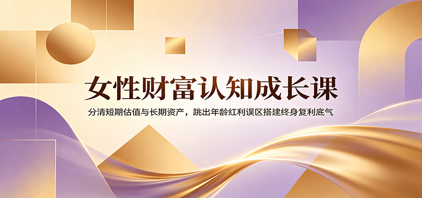 女性财富认知成长课:分清短期估值与长期资产,跳出年龄红利误区搭建终身复利底气-聚合项目网