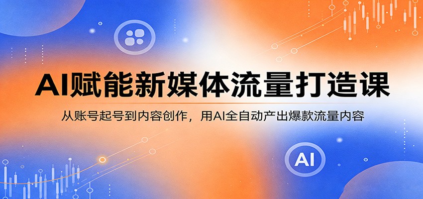AI赋能新媒体流量打造课：从账号起号到内容创作，用AI全自动产出爆款流量内容-聚合项目网