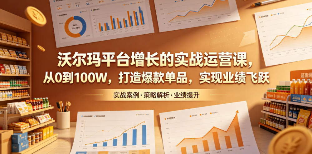 沃尔玛平台增长的实战运营课，从0到100W，打造爆款单品，实现业绩飞跃-聚合项目网