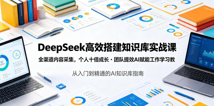 DeepSeek高效搭建知识库实战课，全渠道内容采集，个人十倍成长・团队提效，AI赋能工作学习-聚合项目网