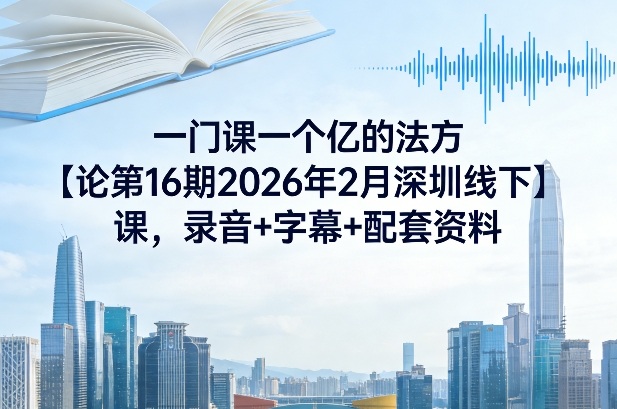 一门课一个亿的法方‬论第16期2026年2月深圳线下课，录音+字幕+配套资料-聚合项目网