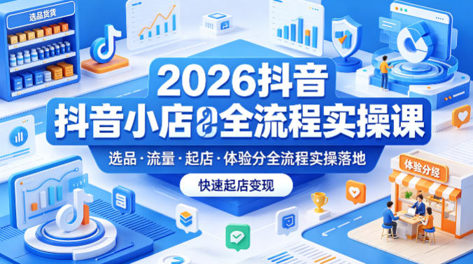 2026抖音小店全流程实操课，覆盖选品、流量、起店、体验分全流程实操落地，快速起店变现-聚合项目网