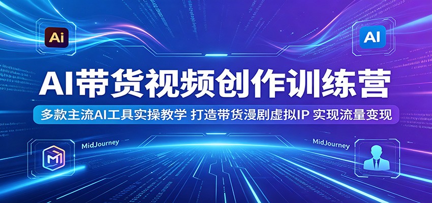 AI带货视频创作训练营：多款主流AI工具实操教学，打造带货漫剧虚拟IP，实现流量变现-聚合项目网