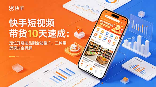 快手短视频带货10天速成：定位开店选品到全站推广，三种带货模式全拆解-聚合项目网