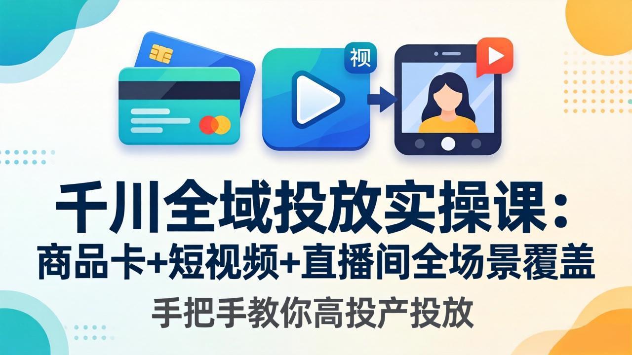 千川全域投放实操课-更新4月30：商品卡+短视频+直播间全场景覆盖，手把手教你高投产投放-聚合项目网