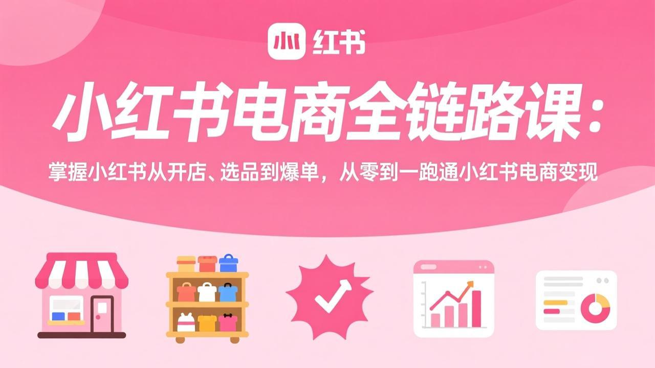 小红书电商全链路课：掌握小红书从开店、选品到爆单，从零到一跑通小红书电商变现-聚合项目网