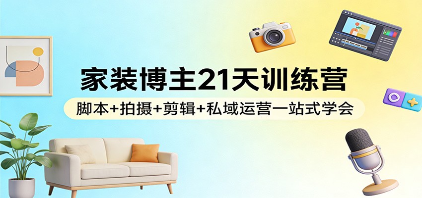 家装博主21天训练营：脚本+拍摄+剪辑+私域运营一站式学会-聚合项目网