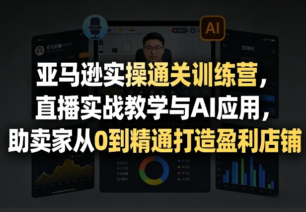 亚马逊实操通关训练营，直播实战教学与AI应用，助卖家从0到精通打造盈利店铺(更新4月2日)-聚合项目网