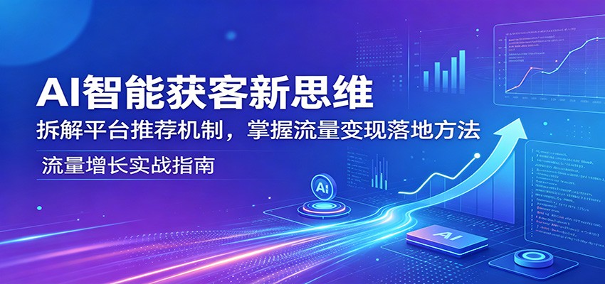 AI智能获客新思维：拆解平台推荐机制，掌握流量变现落地方法-聚合项目网