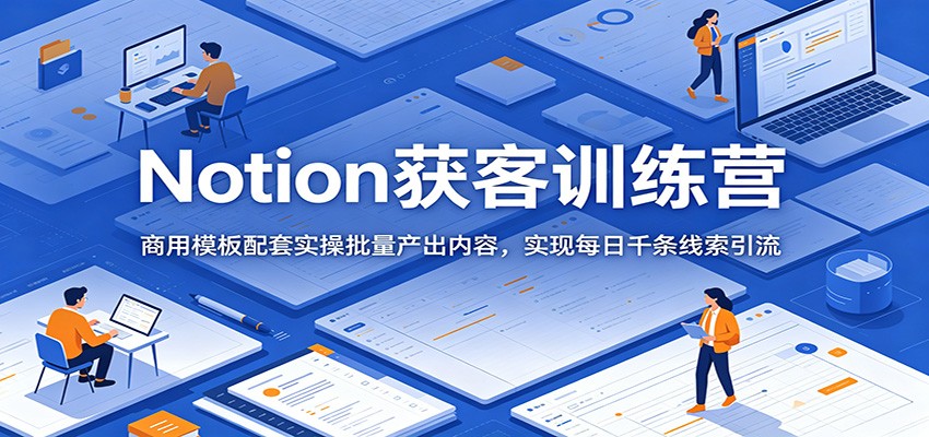 Notion获客训练营：商用模板配套实操批量产出内容，实现每日千条线索引流-聚合项目网