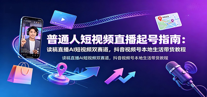 普通人短视频直播起号指南：读稿直播AI短视频双赛道，抖音视频号本地生活带货教程-聚合项目网