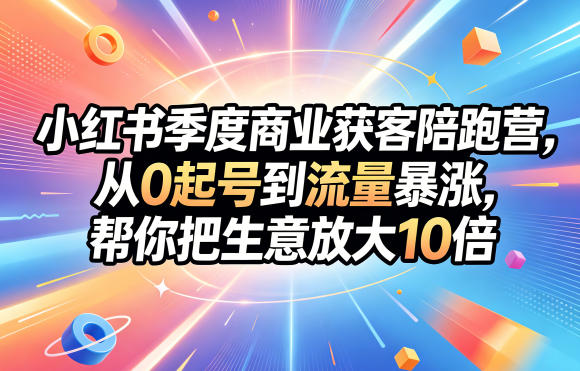 小红书季度商业获客陪跑营，从0起号到流量暴涨，帮你把生意放大10倍-聚合项目网