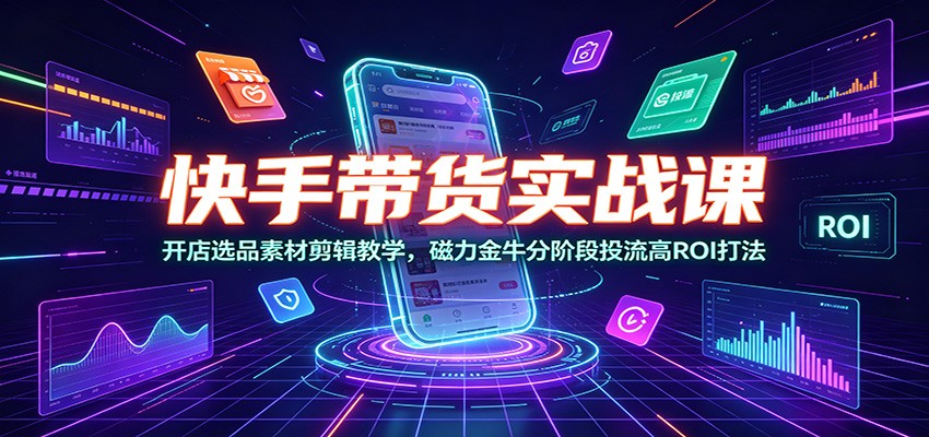 快手带货实战课：开店选品素材剪辑教学，磁力金牛分阶段投流高ROI打法-聚合项目网
