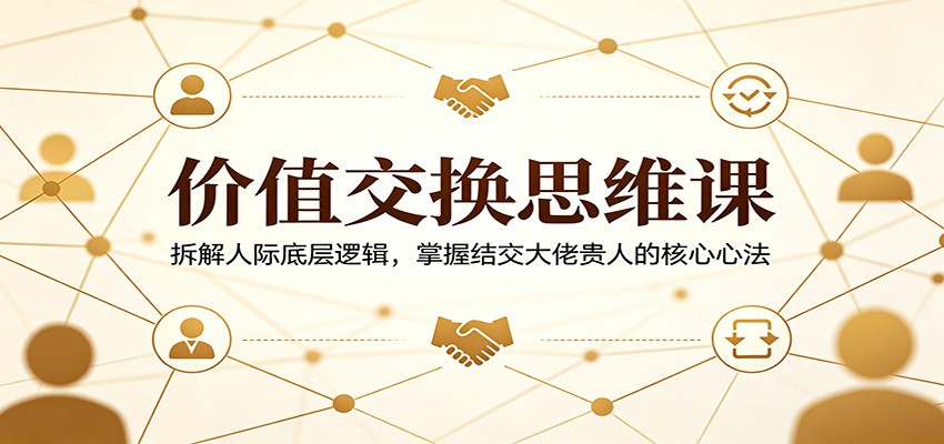 价值交换思维课：拆解人际底层逻辑，掌握结交大佬贵人的核心心法-聚合项目网