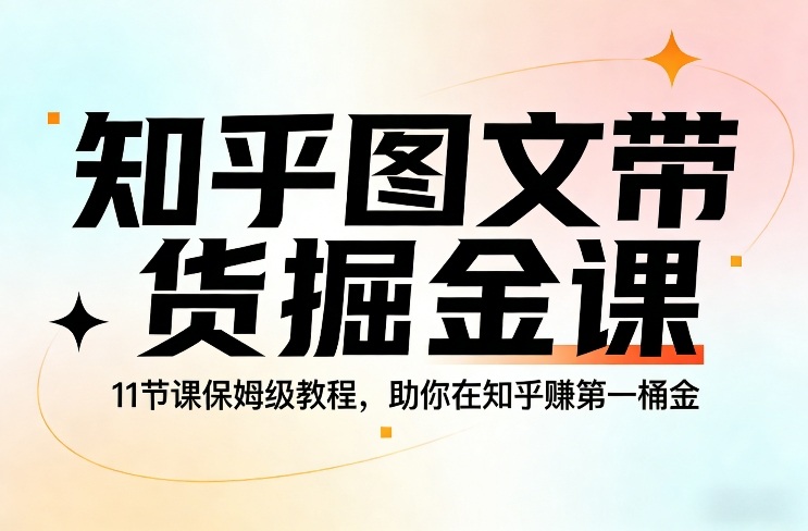 知乎图文带货掘金课，11节课保姆级教程，助你在知乎賺第一桶金-聚合项目网