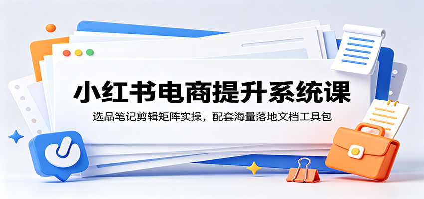 小红书电商提升系统课：选品笔记剪辑矩阵实操，配套海量落地文档工具包-聚合项目网