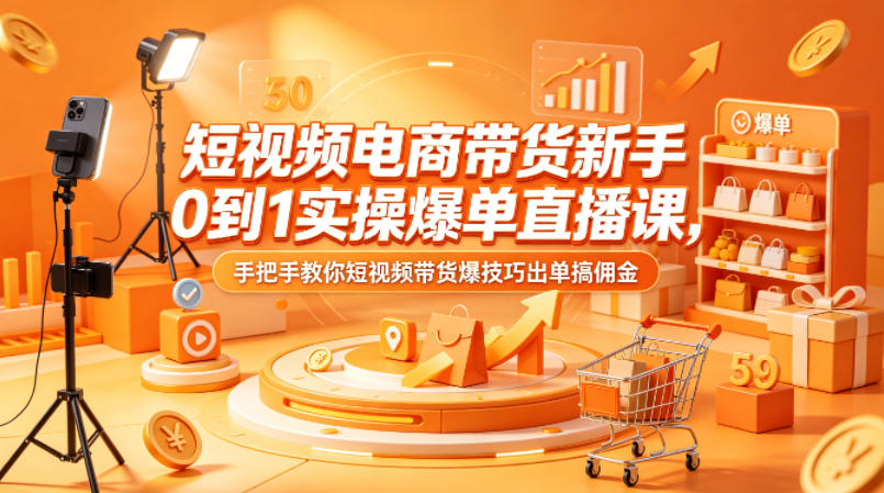 短视频电商带货新手0到1实操爆单直播课，手把手教你短视频带货爆技巧出单搞佣金-聚合项目网