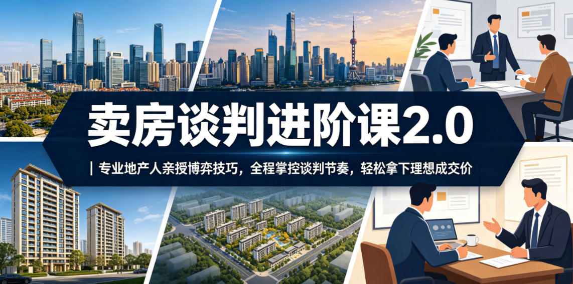 卖房谈判进阶课2.0｜专业地产人亲授博弈技巧，全程掌控谈判节奏，轻松拿下理想成交价-聚合项目网