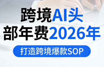 跨境AI头部年费2026年，打造跨境爆款SOP(更新6月)-聚合项目网