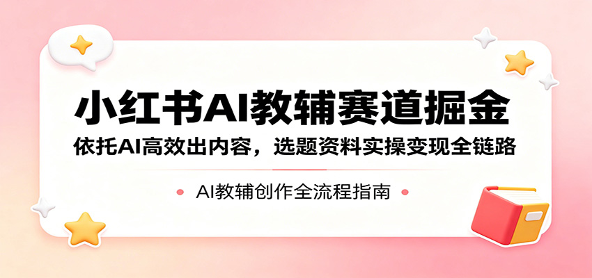 小红书AI教辅赛道掘金：依托AI高效出内容，选题资料实操变现全链路-聚合项目网