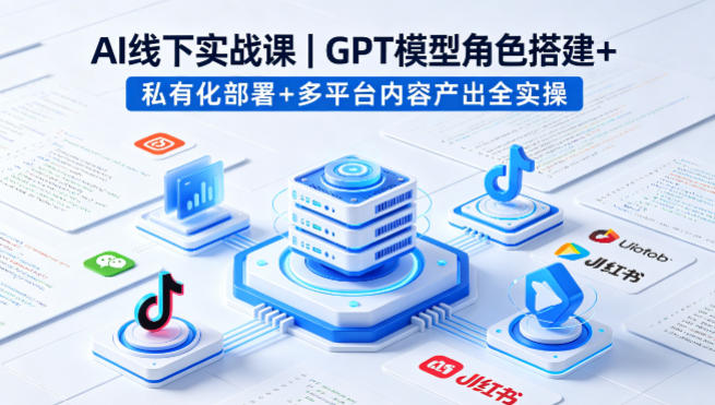 AI线下实战课，GPT模型角色搭建+私有化部署+多平台内容产出全实操-聚合项目网