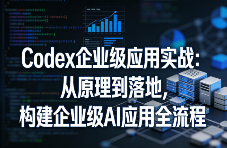 Codex企业级应用实战：从原理到落地，构建企业级AI应用全流程-聚合项目网