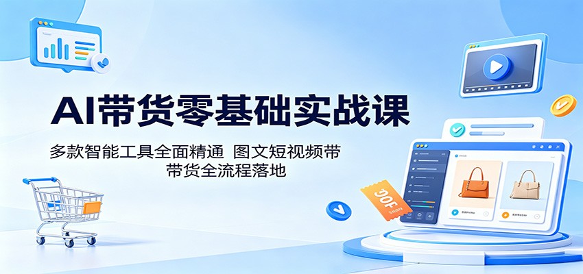 AI带货零基础实战课：多款智能工具全面精通，图文短视频带货全流程落地-聚合项目网