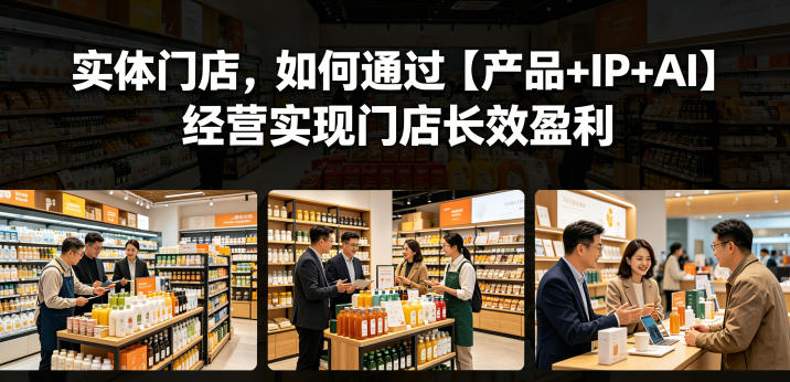 实体门店，如何通过【产品+IP+AI】经营实现门店长效盈利-聚合项目网