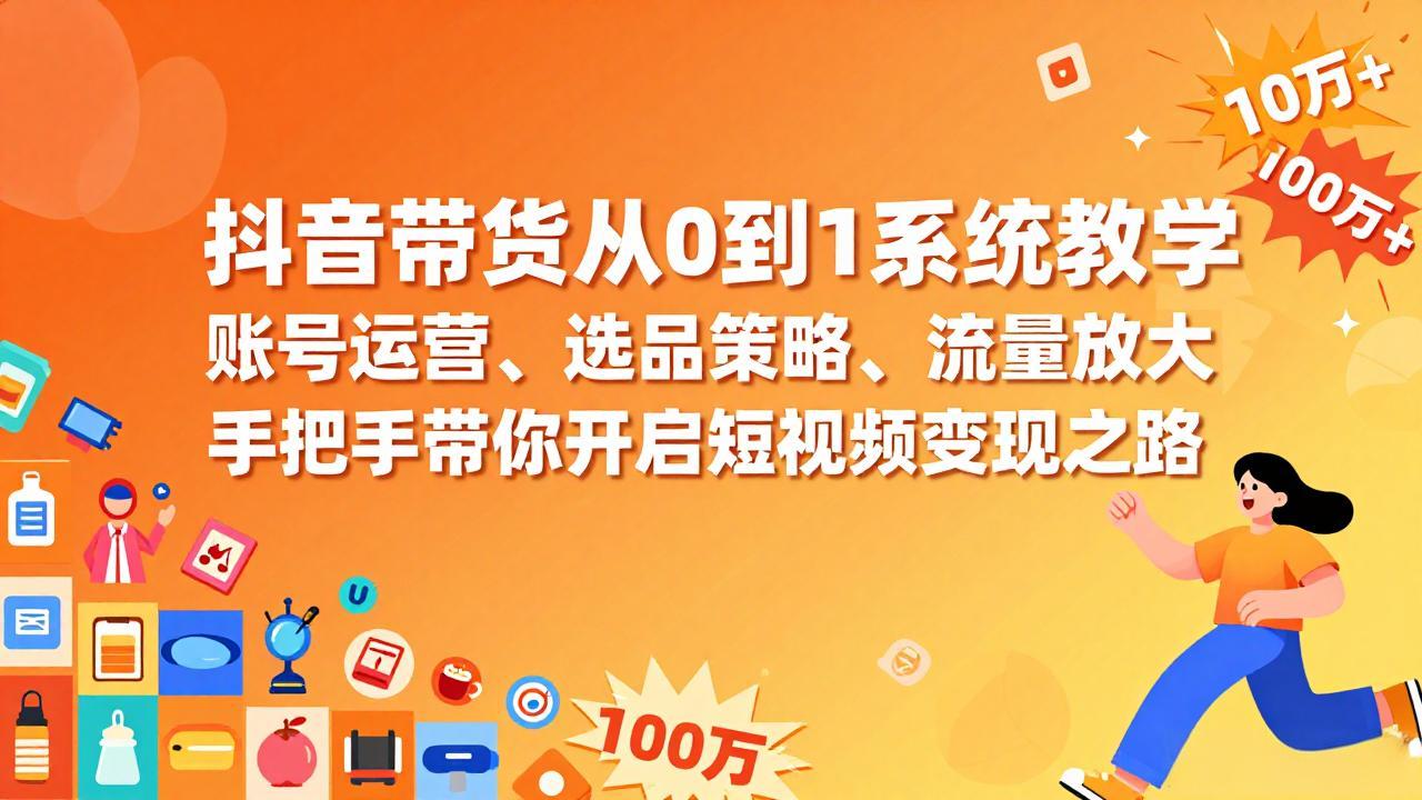 抖音带货从0到1系统教学，账号运营、选品策略、流量放大，手把手带你开启短视频变现之路-聚合项目网