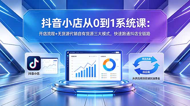 抖音小店从0到1系统课：开店流程+无货源代销自有货源三大模式，快速跑通抖店全链路-聚合项目网