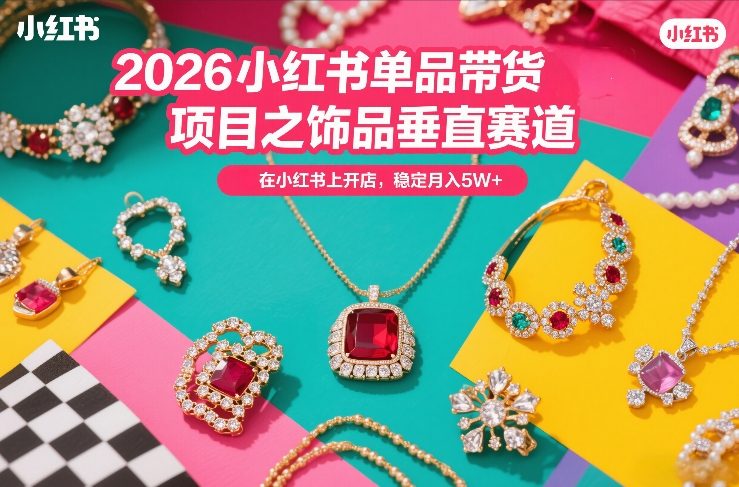 2026小红书单品带货项目之饰品垂直赛道，潮在小红书上开店，稳定月入5W+(更新0401)-聚合项目网