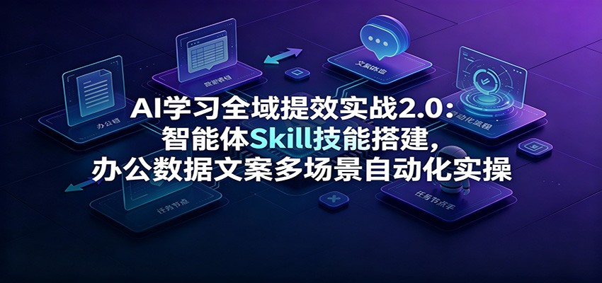 AI学习全域提效实战2.0：智能体Skill技能搭建，办公数据文案多场景自动化实操-聚合项目网