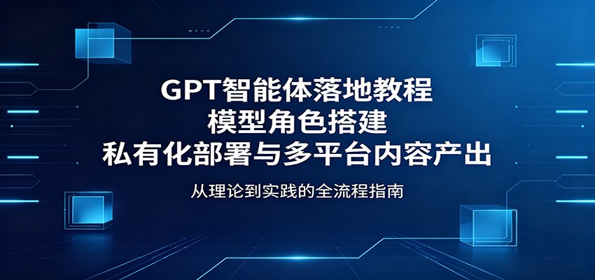 GPT智能体落地教程：模型角色搭建，私有化部署与多平台内容产出-聚合项目网